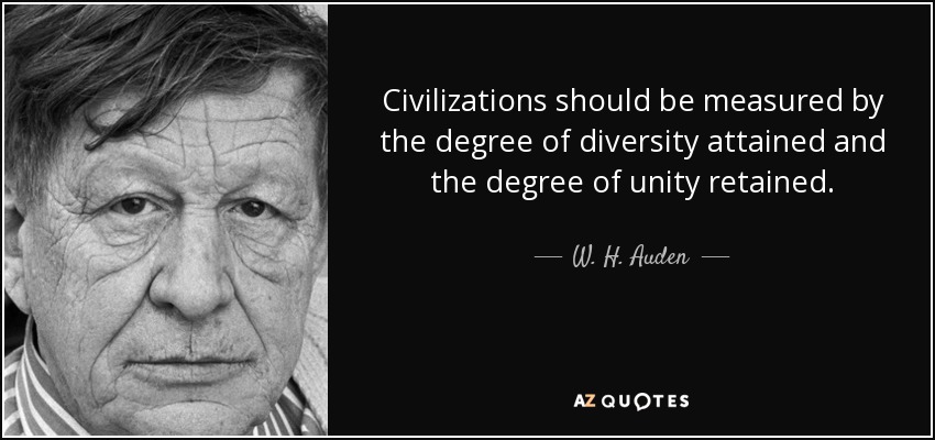 Civilizations should be measured by the degree of diversity attained and the degree of unity retained. - W. H. Auden