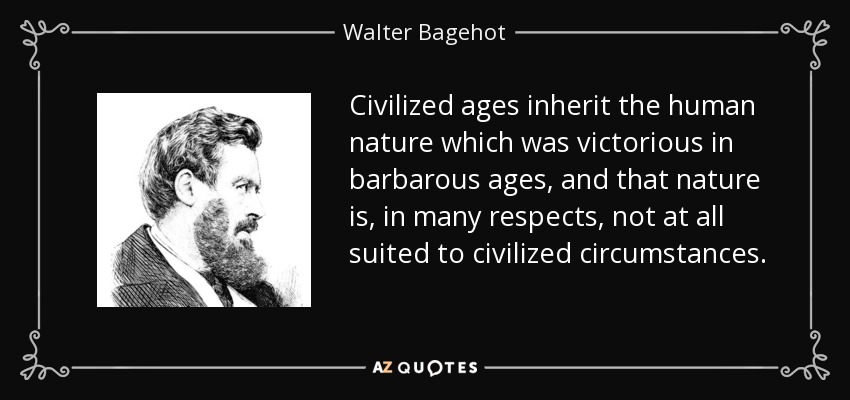 Civilized ages inherit the human nature which was victorious in barbarous ages, and that nature is, in many respects, not at all suited to civilized circumstances. - Walter Bagehot