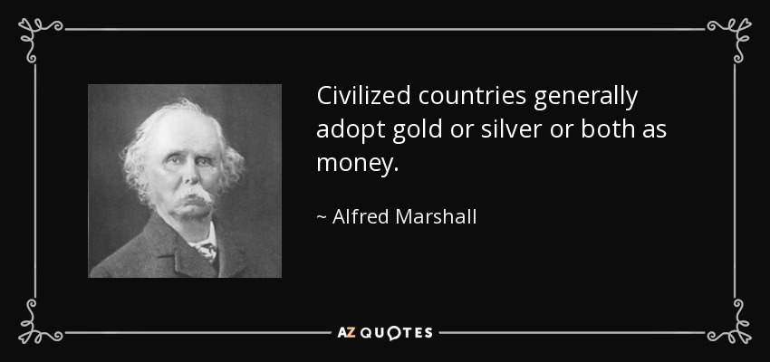 Civilized countries generally adopt gold or silver or both as money. - Alfred Marshall