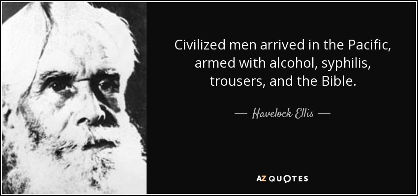 Civilized men arrived in the Pacific, armed with alcohol, syphilis, trousers, and the Bible. - Havelock Ellis