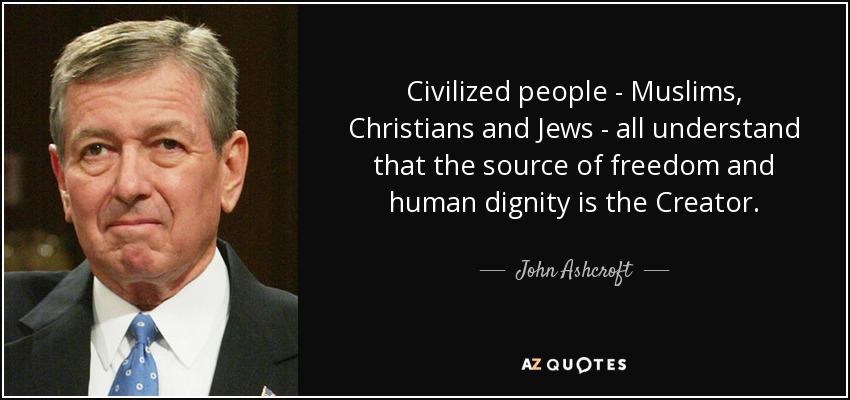 Civilized people - Muslims, Christians and Jews - all understand that the source of freedom and human dignity is the Creator. - John Ashcroft