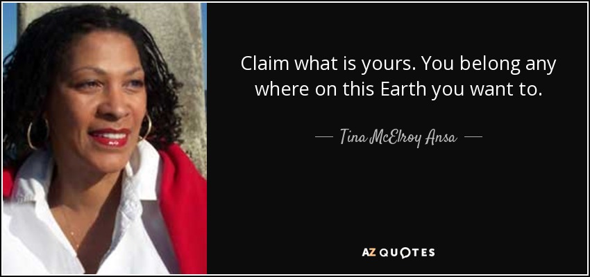 Claim what is yours. You belong any where on this Earth you want to. - Tina McElroy Ansa