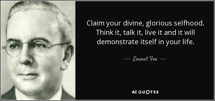 Claim your divine, glorious selfhood. Think it, talk it, live it and it will demonstrate itself in your life. - Emmet Fox