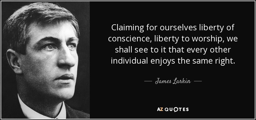 Claiming for ourselves liberty of conscience, liberty to worship, we shall see to it that every other individual enjoys the same right. - James Larkin