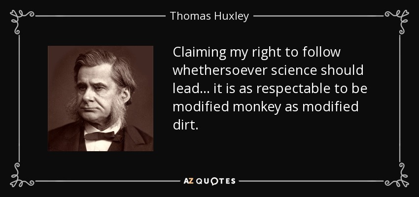Claiming my right to follow whethersoever science should lead... it is as respectable to be modified monkey as modified dirt. - Thomas Huxley