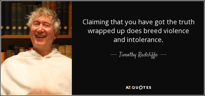 Claiming that you have got the truth wrapped up does breed violence and intolerance. - Timothy Radcliffe