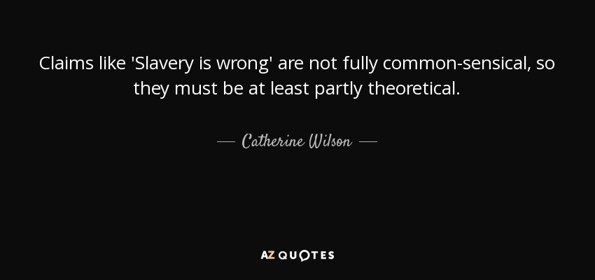 Claims like 'Slavery is wrong' are not fully common-sensical, so they must be at least partly theoretical. - Catherine Wilson