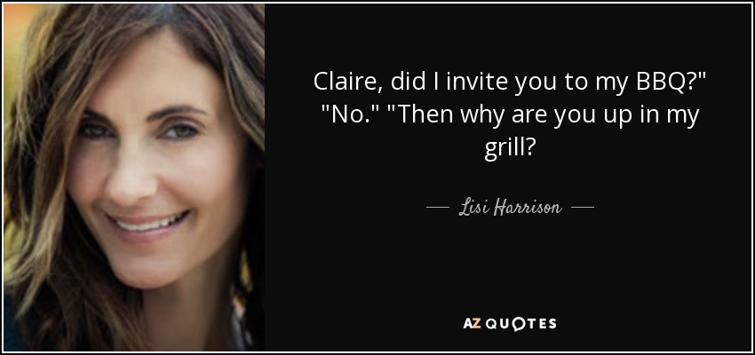 Claire, did I invite you to my BBQ?