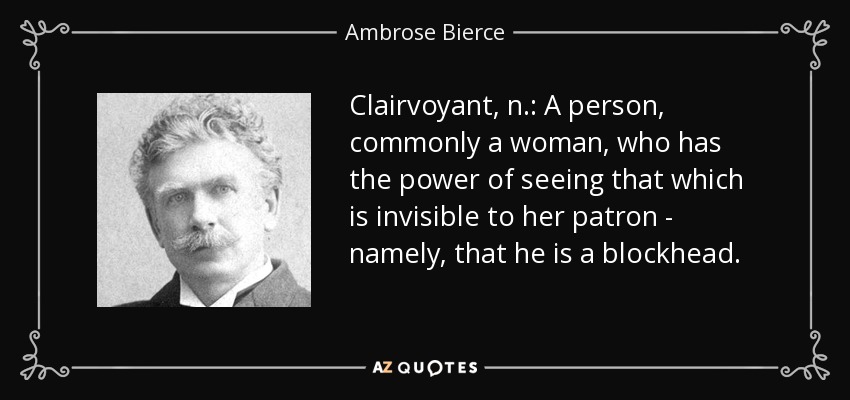 Clairvoyant, n.: A person, commonly a woman, who has the power of seeing that which is invisible to her patron - namely, that he is a blockhead. - Ambrose Bierce