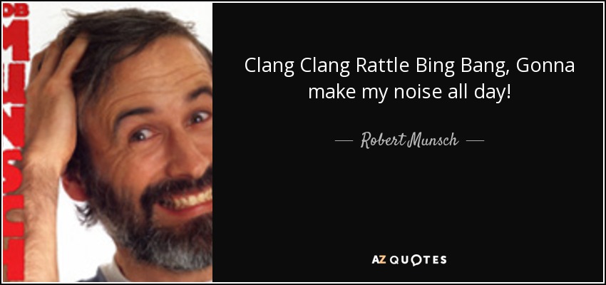 Clang Clang Rattle Bing Bang, Gonna make my noise all day! - Robert Munsch