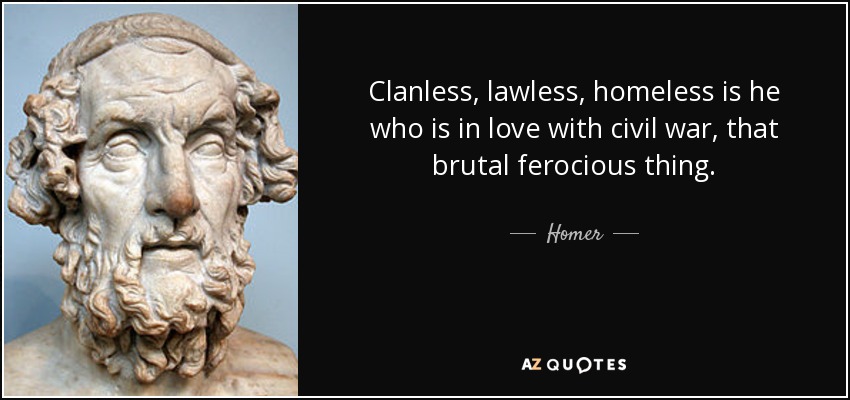 Clanless, lawless, homeless is he who is in love with civil war, that brutal ferocious thing. - Homer