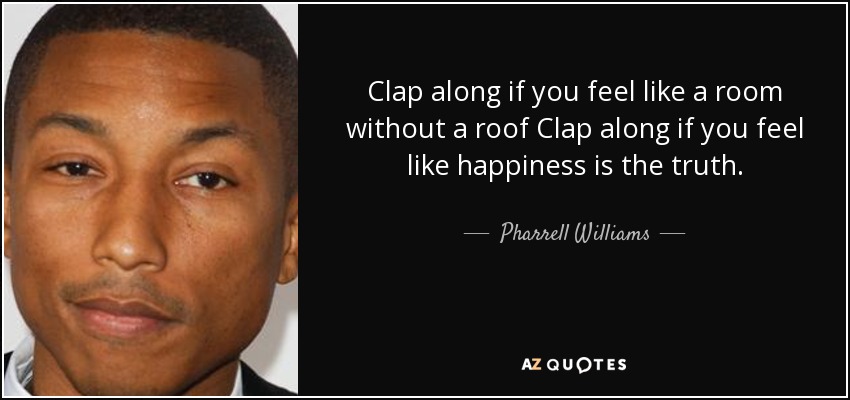 Clap along if you feel like a room without a roof Clap along if you feel like happiness is the truth. - Pharrell Williams