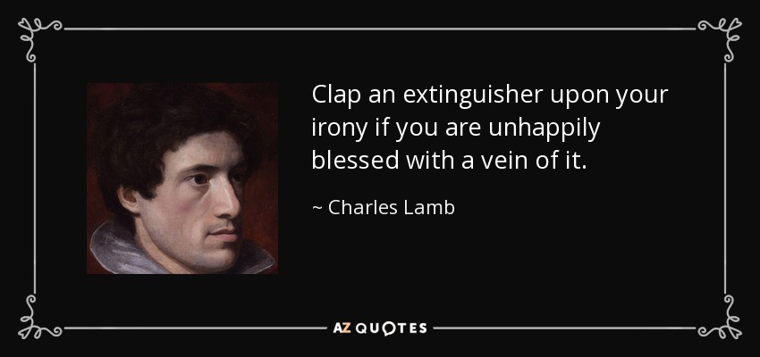 Clap an extinguisher upon your irony if you are unhappily blessed with a vein of it. - Charles Lamb
