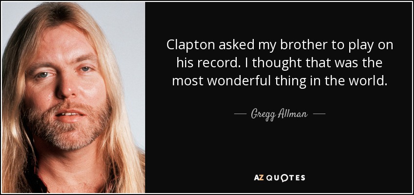 Clapton asked my brother to play on his record. I thought that was the most wonderful thing in the world. - Gregg Allman