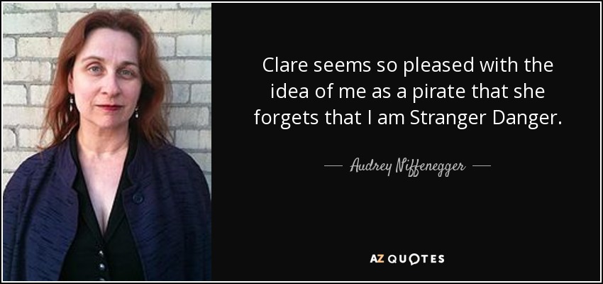 Clare seems so pleased with the idea of me as a pirate that she forgets that I am Stranger Danger. - Audrey Niffenegger