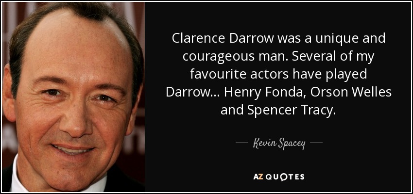 Clarence Darrow was a unique and courageous man. Several of my favourite actors have played Darrow... Henry Fonda, Orson Welles and Spencer Tracy. - Kevin Spacey