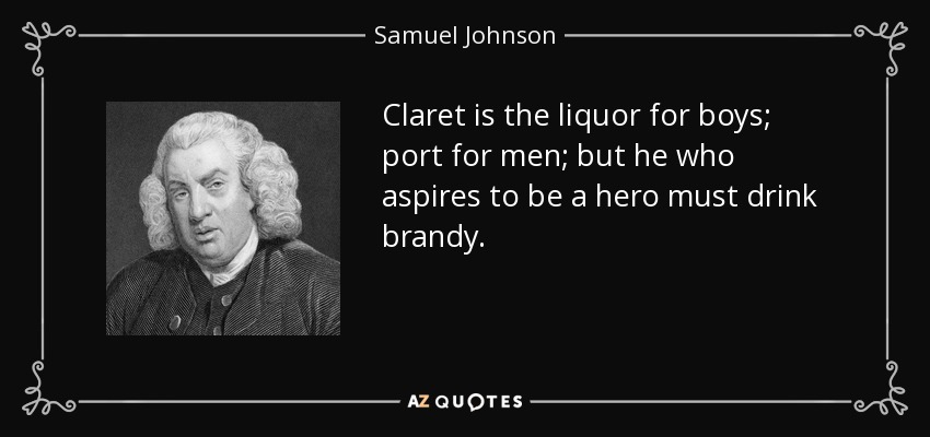Claret is the liquor for boys; port for men; but he who aspires to be a hero must drink brandy. - Samuel Johnson