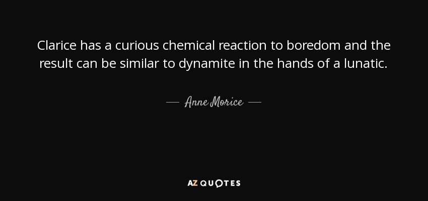 Clarice has a curious chemical reaction to boredom and the result can be similar to dynamite in the hands of a lunatic. - Anne Morice