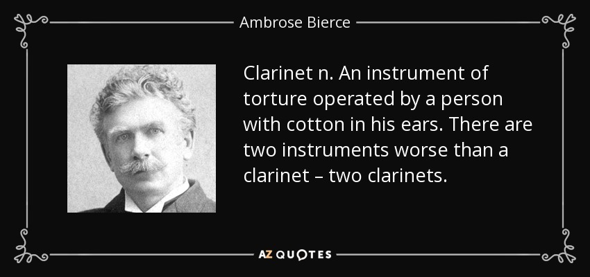 Clarinet n. An instrument of torture operated by a person with cotton in his ears. There are two instruments worse than a clarinet – two clarinets. - Ambrose Bierce