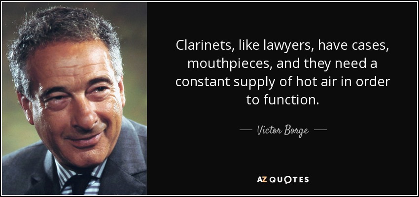 Clarinets, like lawyers, have cases, mouthpieces, and they need a constant supply of hot air in order to function. - Victor Borge