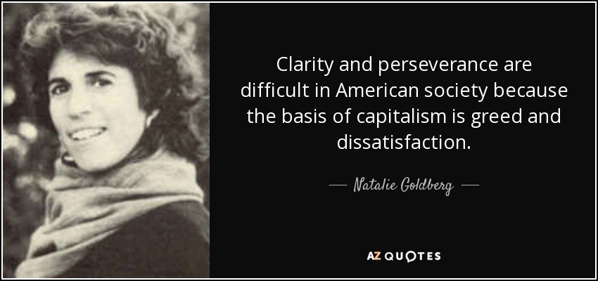 Clarity and perseverance are difficult in American society because the basis of capitalism is greed and dissatisfaction. - Natalie Goldberg