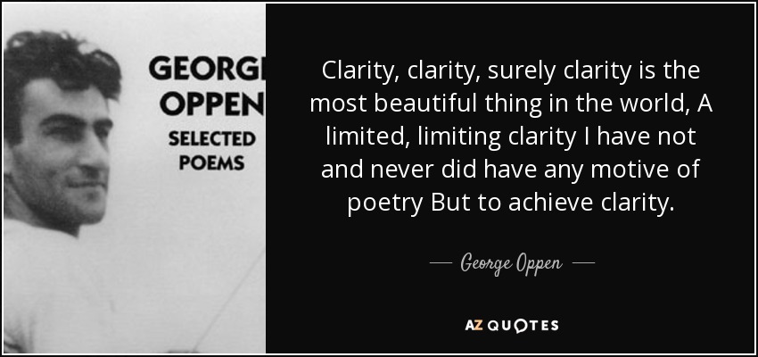 Clarity, clarity, surely clarity is the most beautiful thing in the world, A limited, limiting clarity I have not and never did have any motive of poetry But to achieve clarity. - George Oppen