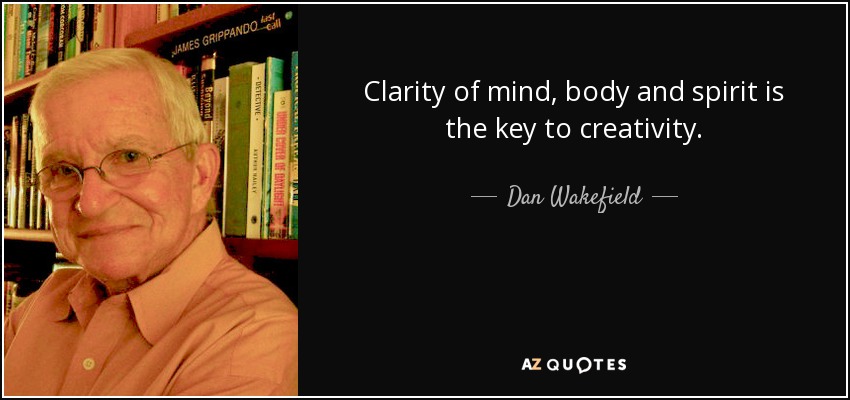 Clarity of mind, body and spirit is the key to creativity. - Dan Wakefield