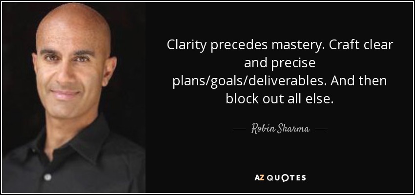 Clarity precedes mastery. Craft clear and precise plans/goals/deliverables. And then block out all else. - Robin Sharma