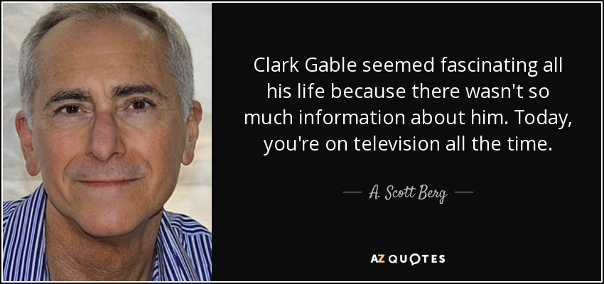 Clark Gable seemed fascinating all his life because there wasn't so much information about him. Today, you're on television all the time. - A. Scott Berg