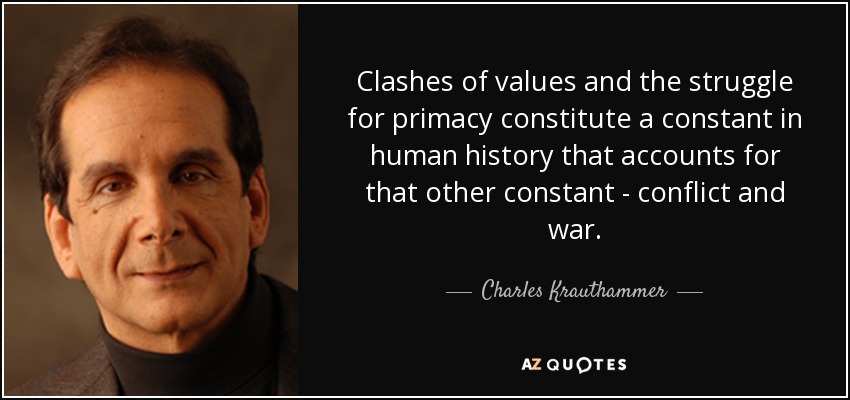 Clashes of values and the struggle for primacy constitute a constant in human history that accounts for that other constant - conflict and war. - Charles Krauthammer