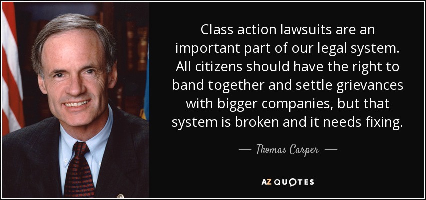 Class action lawsuits are an important part of our legal system. All citizens should have the right to band together and settle grievances with bigger companies, but that system is broken and it needs fixing. - Thomas Carper