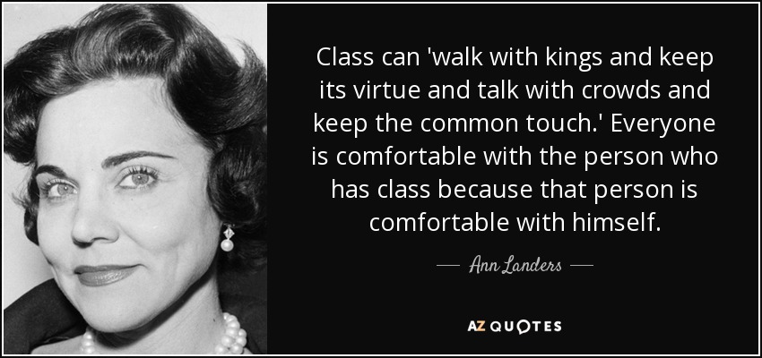 Class can 'walk with kings and keep its virtue and talk with crowds and keep the common touch.' Everyone is comfortable with the person who has class because that person is comfortable with himself. - Ann Landers
