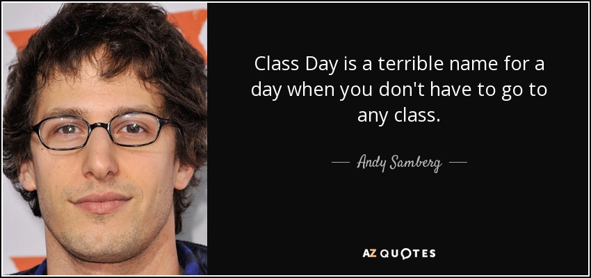 Class Day is a terrible name for a day when you don't have to go to any class. - Andy Samberg