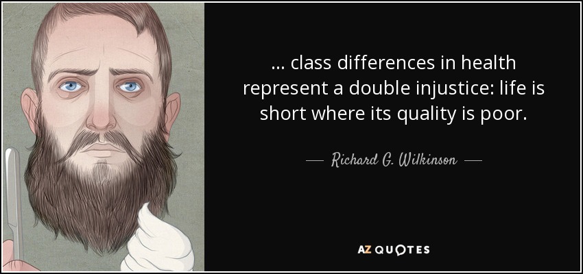... class differences in health represent a double injustice: life is short where its quality is poor. - Richard G. Wilkinson