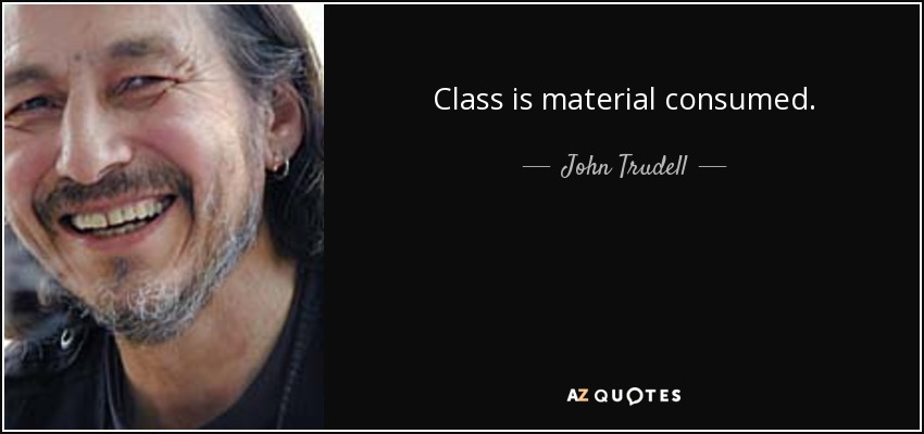 Class is material consumed. - John Trudell