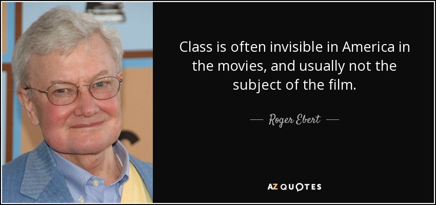 Class is often invisible in America in the movies, and usually not the subject of the film. - Roger Ebert