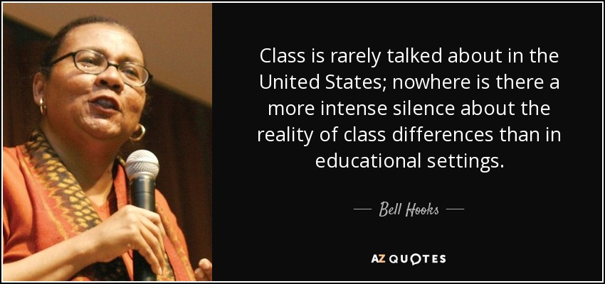 Class is rarely talked about in the United States; nowhere is there a more intense silence about the reality of class differences than in educational settings. - Bell Hooks