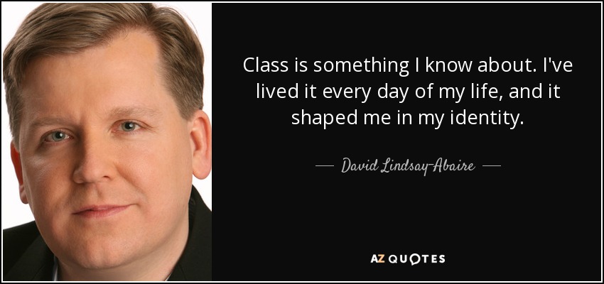 Class is something I know about. I've lived it every day of my life, and it shaped me in my identity. - David Lindsay-Abaire