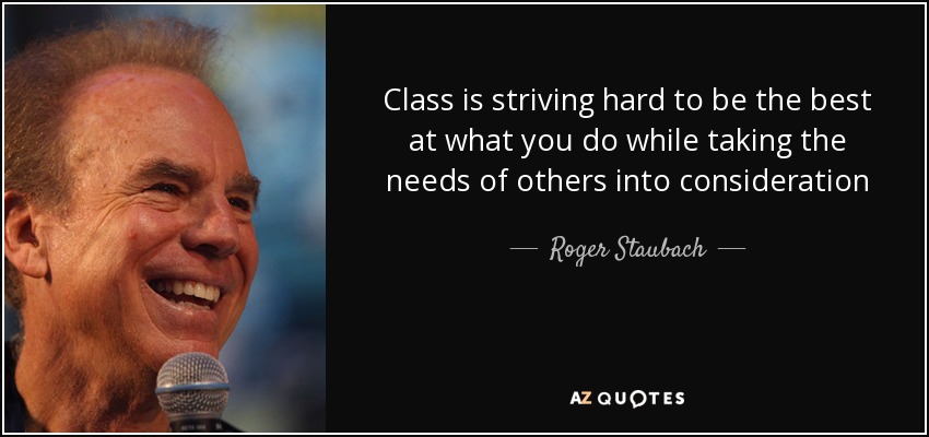 Class is striving hard to be the best at what you do while taking the needs of others into consideration - Roger Staubach