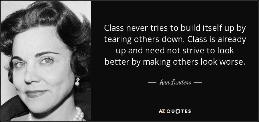 Class never tries to build itself up by tearing others down. Class is already up and need not strive to look better by making others look worse. - Ann Landers