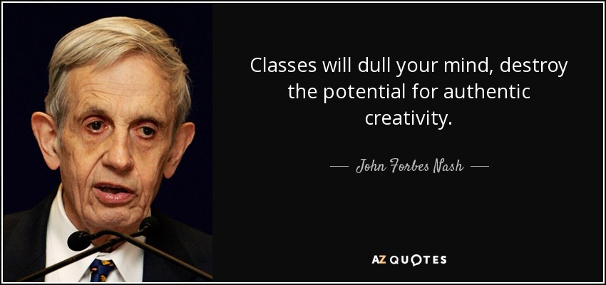 Classes will dull your mind, destroy the potential for authentic creativity. - John Forbes Nash
