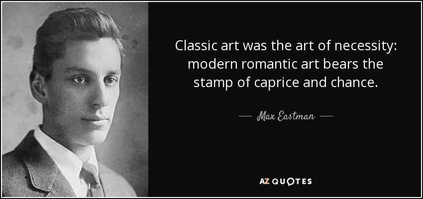 Classic art was the art of necessity: modern romantic art bears the stamp of caprice and chance. - Max Eastman