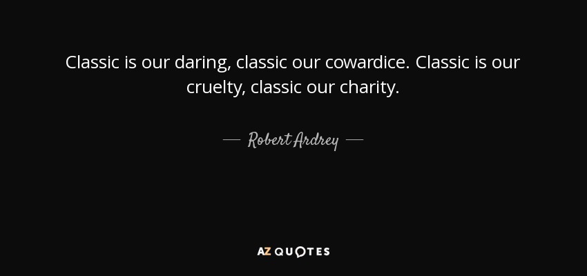 Classic is our daring, classic our cowardice. Classic is our cruelty, classic our charity. - Robert Ardrey
