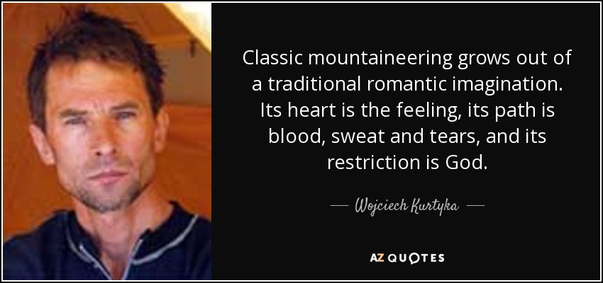 Classic mountaineering grows out of a traditional romantic imagination. Its heart is the feeling, its path is blood, sweat and tears, and its restriction is God. - Wojciech Kurtyka