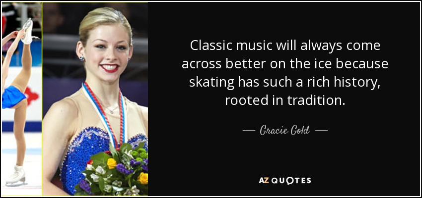 Classic music will always come across better on the ice because skating has such a rich history, rooted in tradition. - Gracie Gold