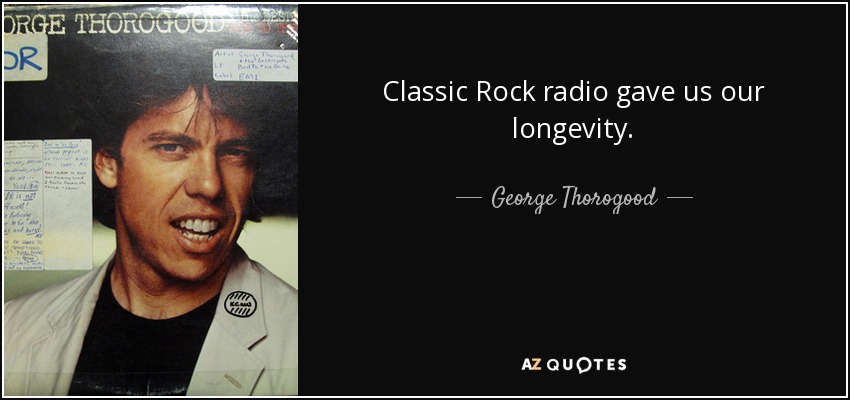 Classic Rock radio gave us our longevity. - George Thorogood
