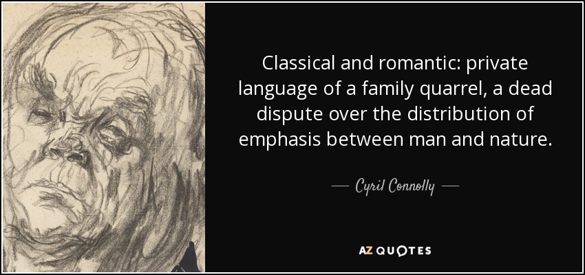 Classical and romantic: private language of a family quarrel, a dead dispute over the distribution of emphasis between man and nature. - Cyril Connolly