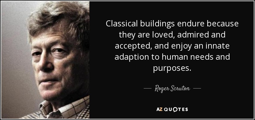 Classical buildings endure because they are loved, admired and accepted, and enjoy an innate adaption to human needs and purposes. - Roger Scruton