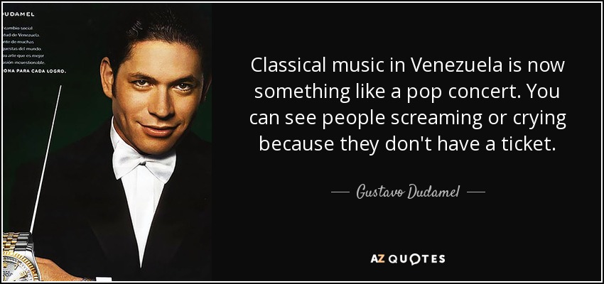 Classical music in Venezuela is now something like a pop concert. You can see people screaming or crying because they don't have a ticket. - Gustavo Dudamel