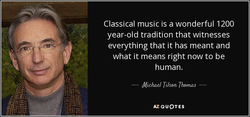 Classical music is a wonderful 1200 year-old tradition that witnesses everything that it has meant and what it means right now to be human. - Michael Tilson Thomas